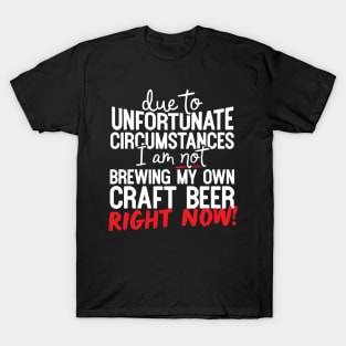 Due To Unfortunate Circumstances I Am Not Brewing My Own Craft Beer Right Now! T-Shirt